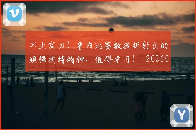 不止实力！鲁内比赛数据折射出的顽强拼搏精神，值得学习！_20260702175030