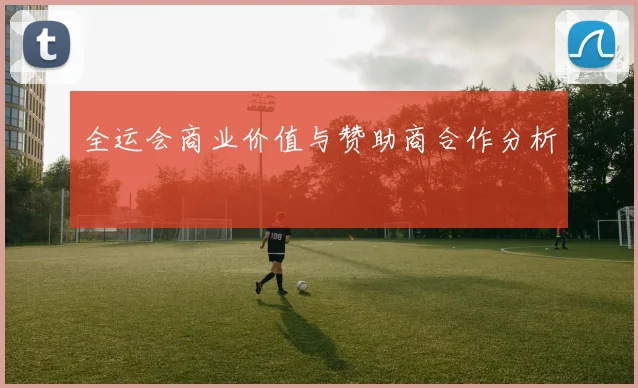 全运会商业价值与赞助商合作分析
