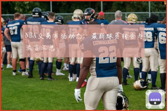 NBA交易市场动态:最新球员转会与流言汇总