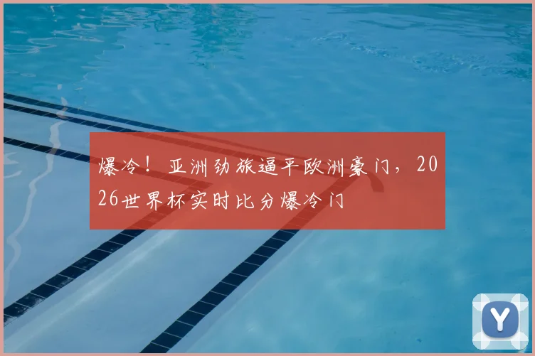 爆冷！亚洲劲旅逼平欧洲豪门，2026世界杯实时比分爆冷门