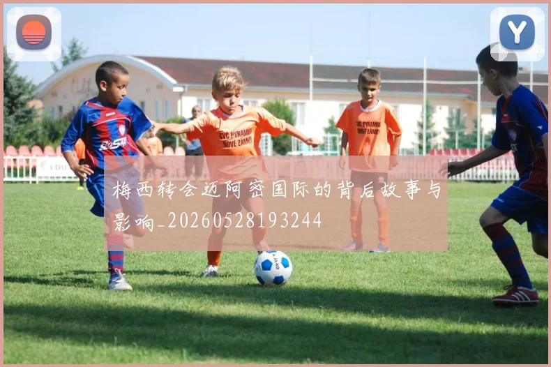 梅西转会迈阿密国际的背后故事与影响_20260528193244