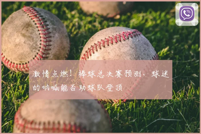 激情点燃!棒球总决赛预测,球迷的呐喊能否助球队登顶