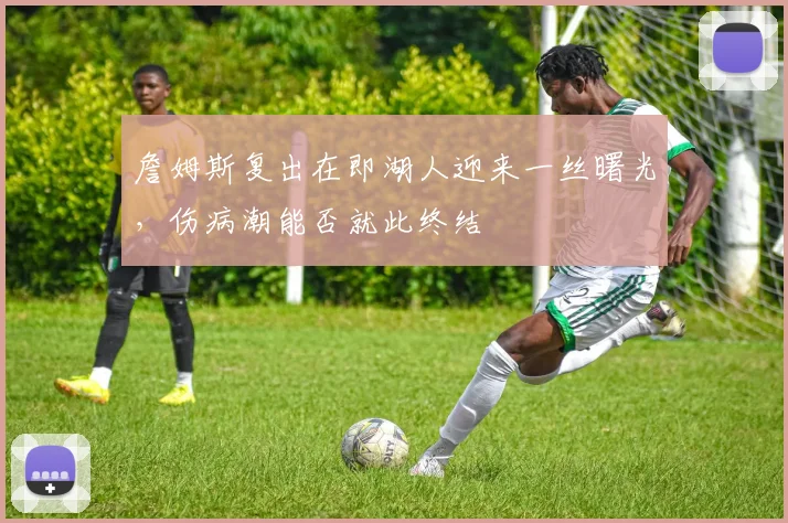 詹姆斯复出在即湖人迎来一丝曙光，伤病潮能否就此终结
