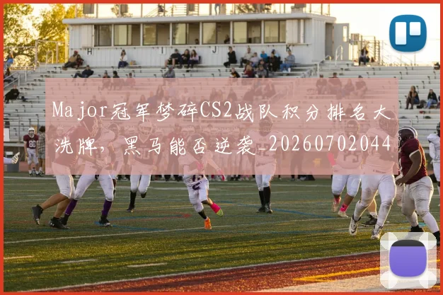 Major冠军梦碎CS2战队积分排名大洗牌，黑马能否逆袭_20260702044601