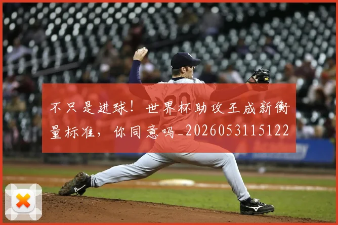 不只是进球！世界杯助攻王成新衡量标准，你同意吗_20260531151229