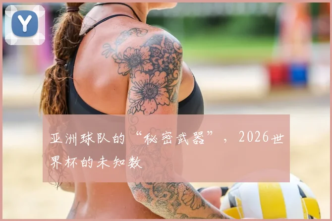 亚洲球队的“秘密武器”，2026世界杯的未知数