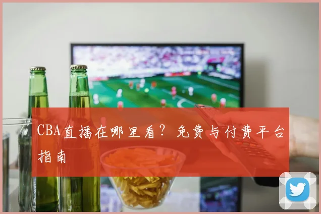 CBA直播在哪里看？免费与付费平台指南