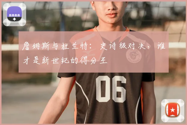 詹姆斯与杜兰特：史诗级对决，谁才是新世纪的得分王