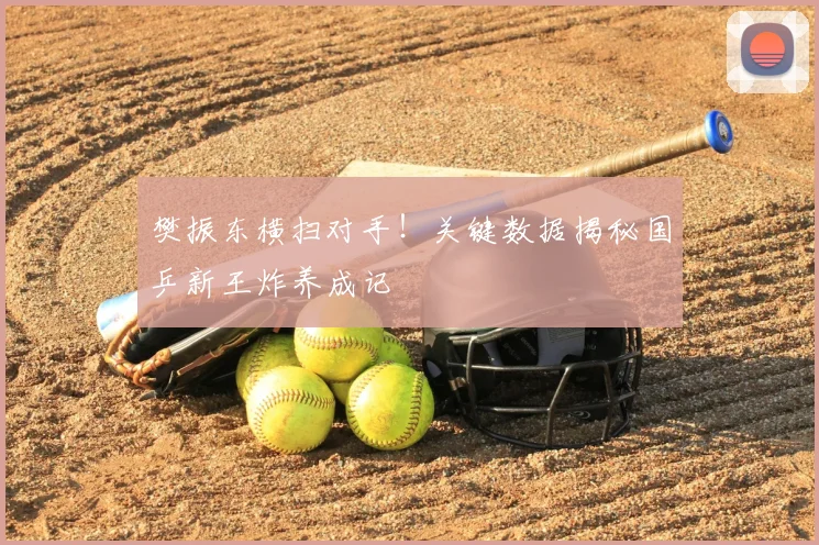 樊振东横扫对手！关键数据揭秘国乒新王炸养成记