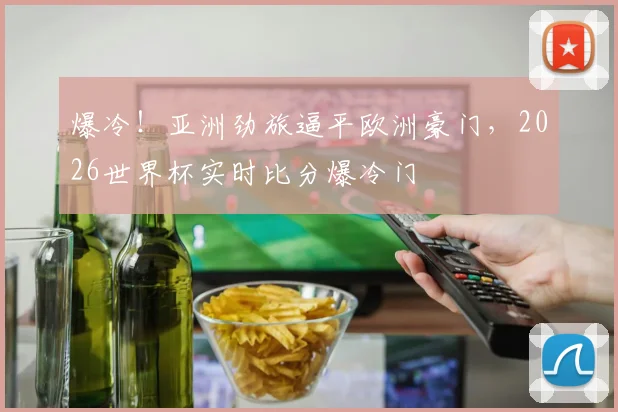 爆冷！亚洲劲旅逼平欧洲豪门，2026世界杯实时比分爆冷门