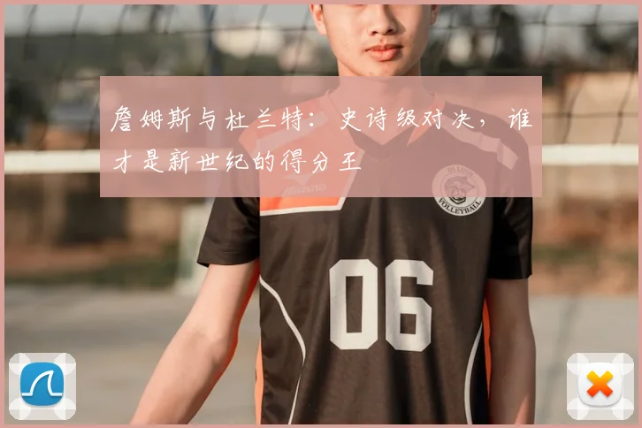 詹姆斯与杜兰特：史诗级对决，谁才是新世纪的得分王
