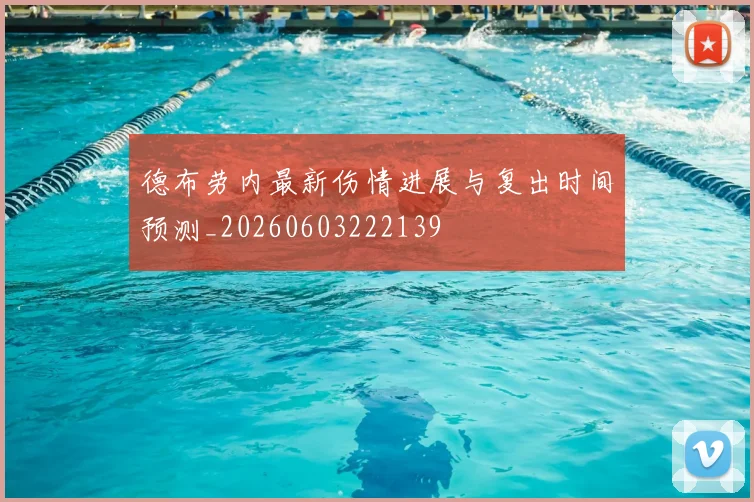 德布劳内最新伤情进展与复出时间预测_20260603222139