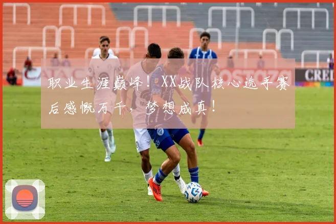 职业生涯巅峰！XX战队核心选手赛后感慨万千，梦想成真！
