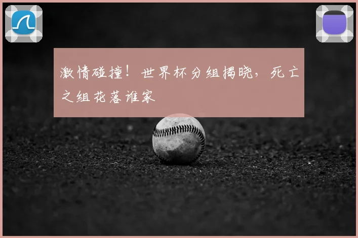 激情碰撞!世界杯分组揭晓,死亡之组花落谁家