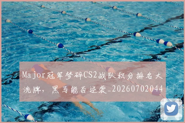 Major冠军梦碎CS2战队积分排名大洗牌，黑马能否逆袭_20260702044601