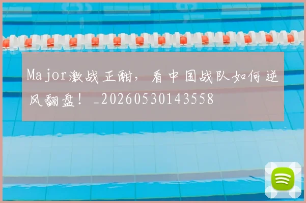 Major激战正酣，看中国战队如何逆风翻盘！_20260530143558