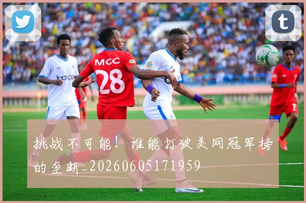 挑战不可能！谁能打破美网冠军榜的垄断_20260605171959