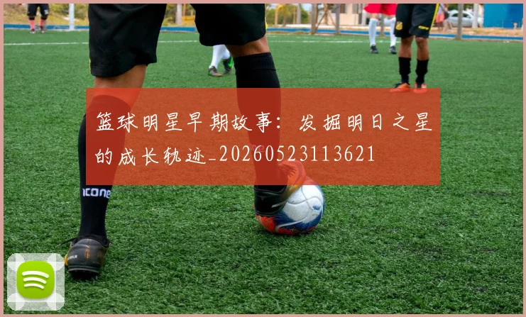 篮球明星早期故事：发掘明日之星的成长轨迹_20260523113621