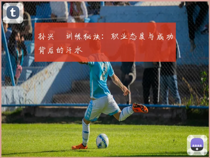 孙兴慜训练秘诀：职业态度与成功背后的汗水