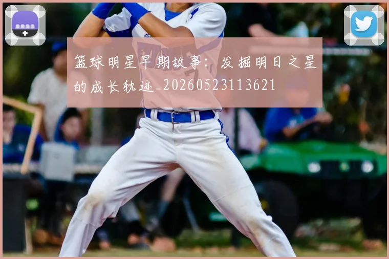 篮球明星早期故事：发掘明日之星的成长轨迹_20260523113621
