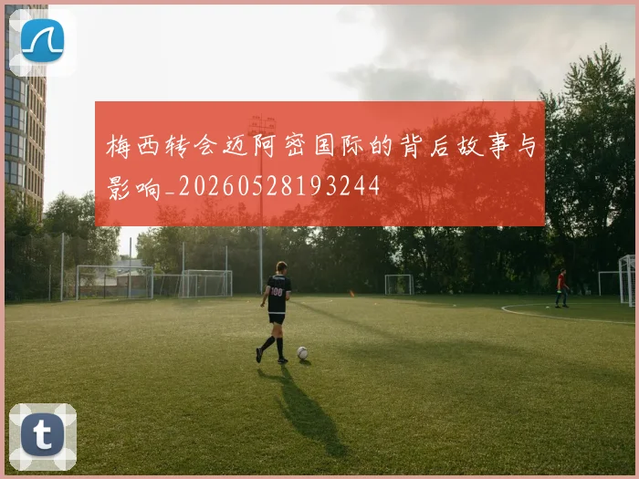 梅西转会迈阿密国际的背后故事与影响_20260528193244