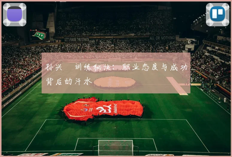孙兴慜训练秘诀：职业态度与成功背后的汗水