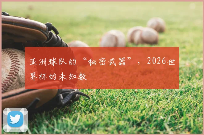 亚洲球队的“秘密武器”，2026世界杯的未知数