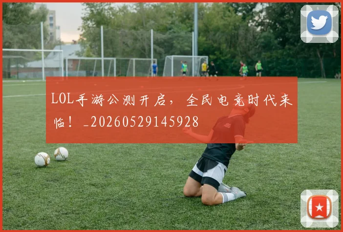 LOL手游公测开启，全民电竞时代来临！_20260529145928