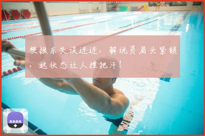 樊振东失误连连，解说员眉头紧锁，这状态让人捏把汗！
