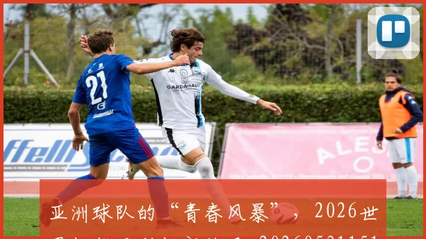 亚洲球队的“青春风暴”，2026世界杯能否刮起新旋风_20260531151735