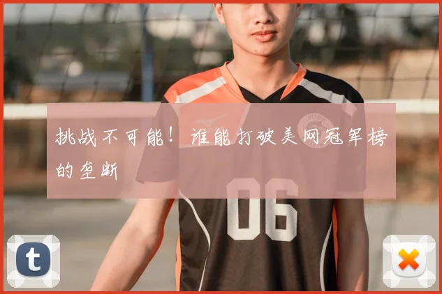 挑战不可能！谁能打破美网冠军榜的垄断